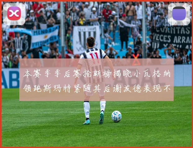 本赛季季后赛抢断榜揭晓小瓦格纳领跑斯玛特紧随其后谢泼德表现不俗