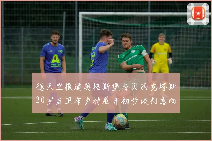 德天空报道奥格斯堡与贝西克塔斯20岁后卫布卢特展开初步谈判意向明确