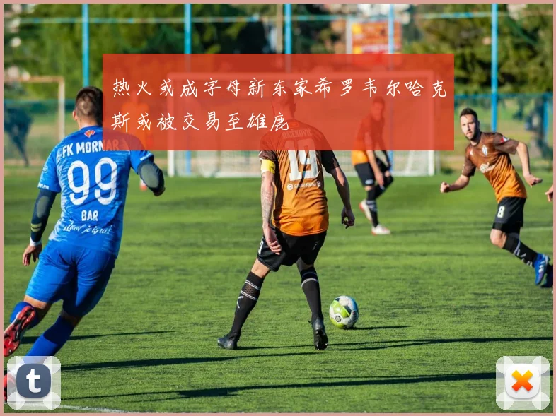 热火或成字母新东家希罗韦尔哈克斯或被交易至雄鹿