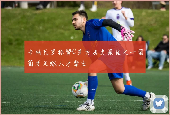卡纳瓦罗称赞C罗为历史最佳之一葡萄牙足球人才辈出