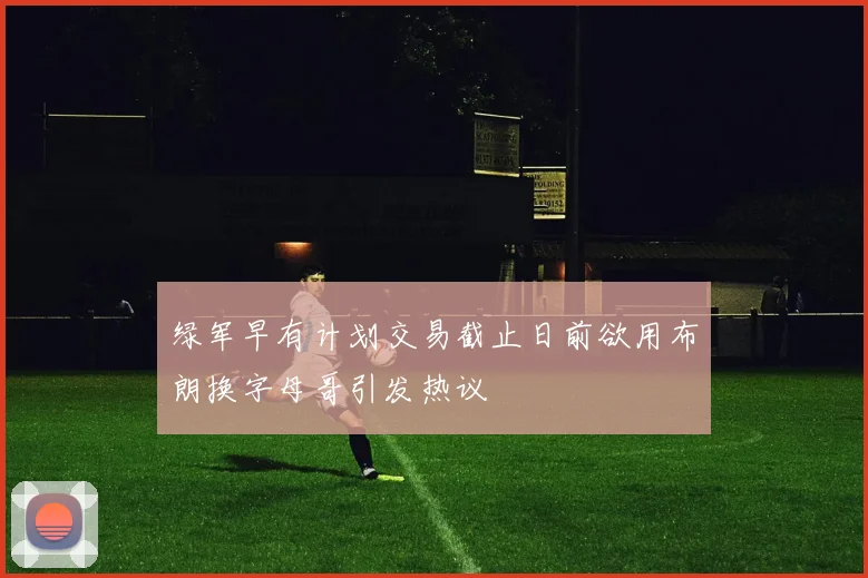 绿军早有计划交易截止日前欲用布朗换字母哥引发热议