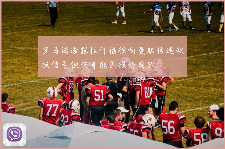 罗马诺透露拉什福德向曼联传递积极信号但仍可能因报价离队