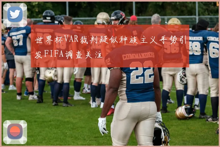 世界杯VAR裁判疑似种族主义手势引发FIFA调查关注