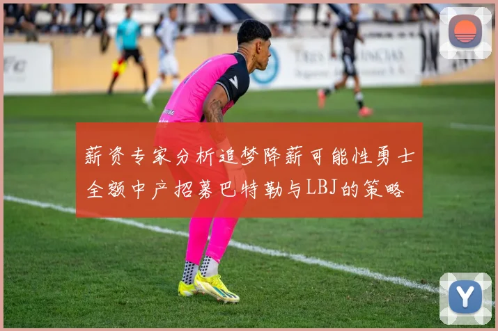 薪资专家分析追梦降薪可能性勇士全额中产招募巴特勒与LBJ的策略