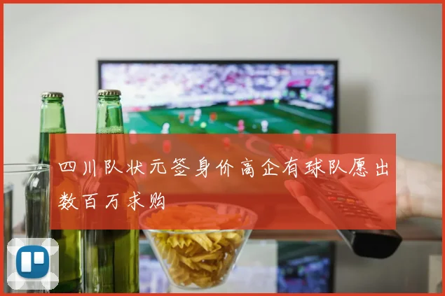 四川队状元签身价高企有球队愿出数百万求购