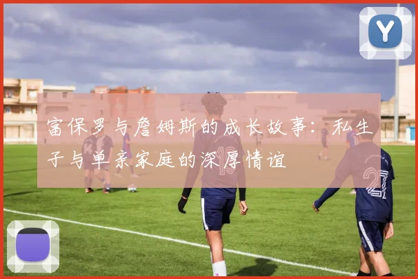 富保罗与詹姆斯的成长故事：私生子与单亲家庭的深厚情谊