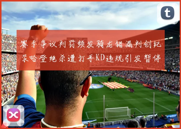 赛季争议判罚频发骑龙错漏判创纪录哈登绝杀遭打手KD违规引发暂停风波