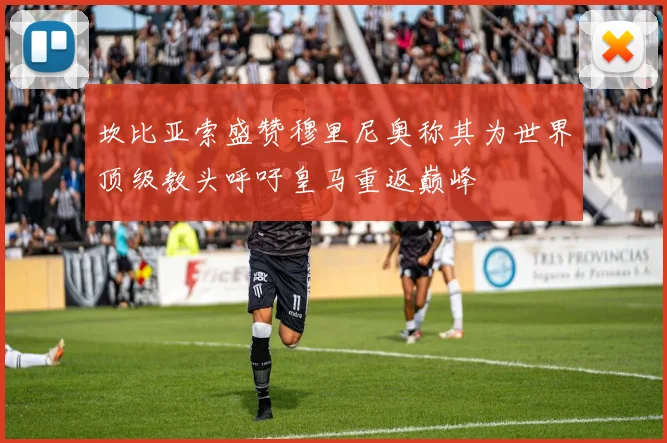 坎比亚索盛赞穆里尼奥称其为世界顶级教头呼吁皇马重返巅峰