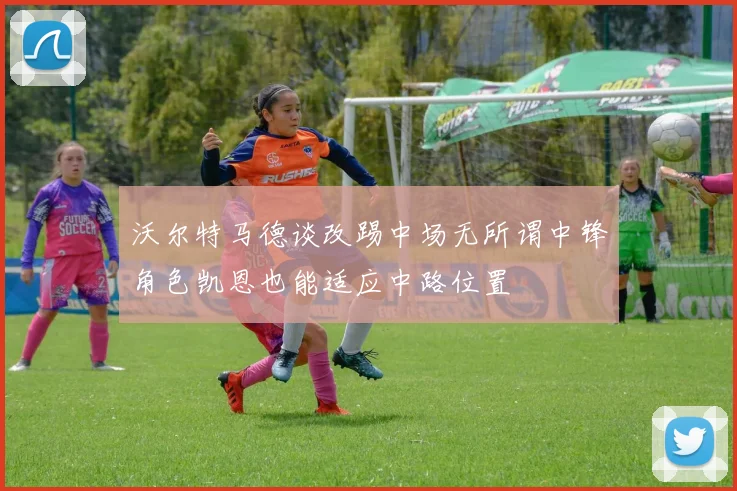沃尔特马德谈改踢中场无所谓中锋角色凯恩也能适应中路位置