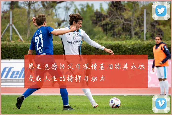 恩里克感怀父母深情落泪称其永远是我人生的榜样与动力