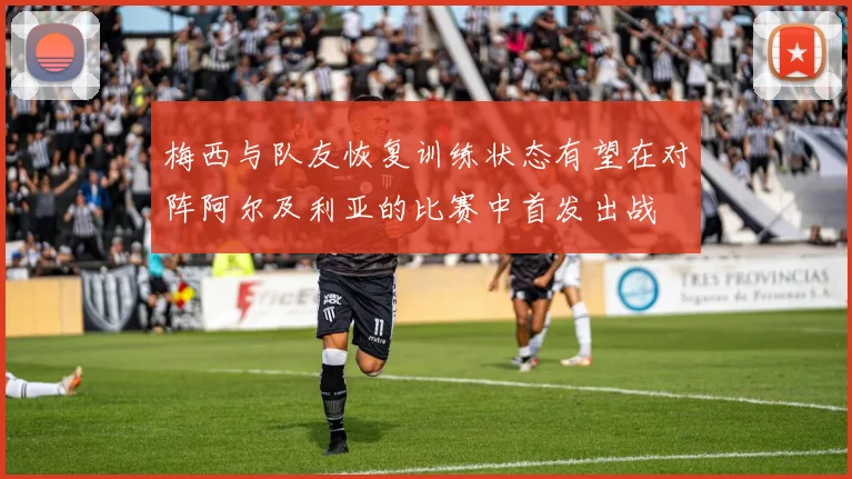 梅西与队友恢复训练状态有望在对阵阿尔及利亚的比赛中首发出战