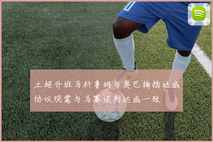 土超升班马科鲁姆与奥巴梅扬达成协议现需与马赛谈判达成一致