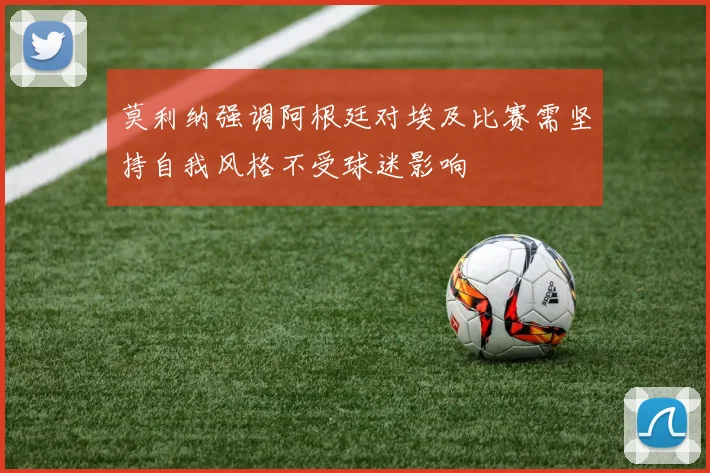 莫利纳强调阿根廷对埃及比赛需坚持自我风格不受球迷影响