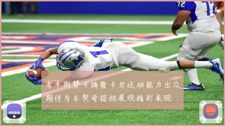 考辛斯赞卡梅隆卡尔运动能力出众期待与东契奇搭档展现精彩表现