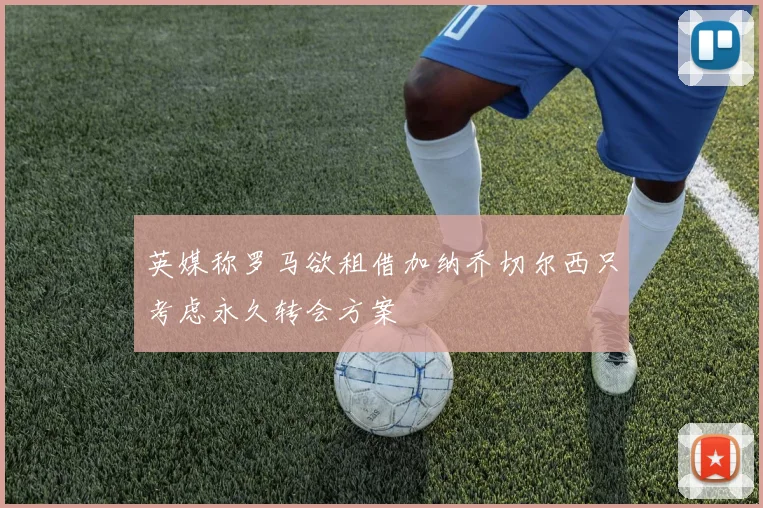 英媒称罗马欲租借加纳乔切尔西只考虑永久转会方案