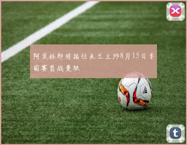 阿莫林即将接任米兰主帅8月15日季前赛首战曼联