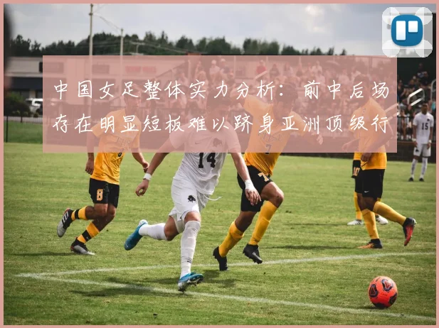 中国女足整体实力分析：前中后场存在明显短板难以跻身亚洲顶级行列