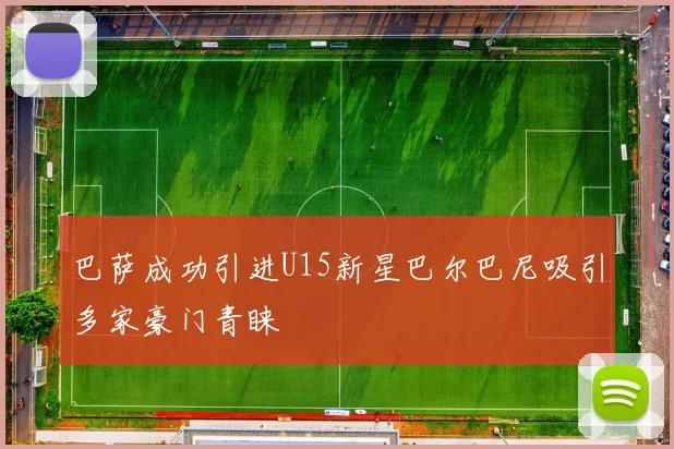 巴萨成功引进U15新星巴尔巴尼吸引多家豪门青睐