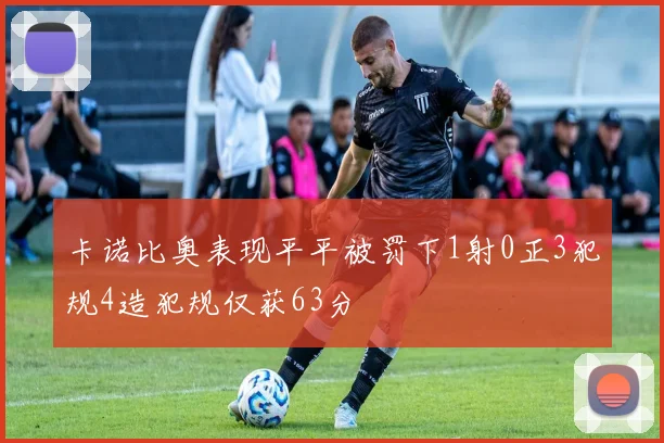 卡诺比奥表现平平被罚下1射0正3犯规4造犯规仅获63分