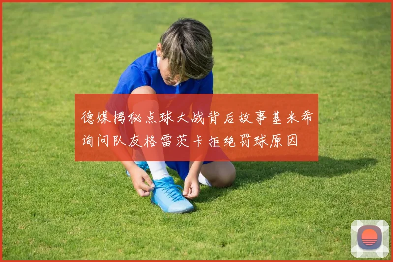 德媒揭秘点球大战背后故事基米希询问队友格雷茨卡拒绝罚球原因